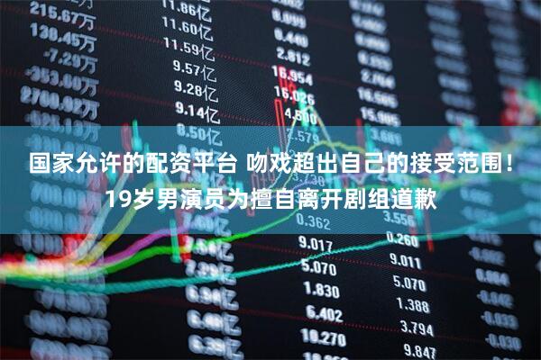 国家允许的配资平台 吻戏超出自己的接受范围！19岁男演员为擅自离开剧组道歉