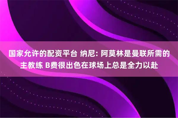 国家允许的配资平台 纳尼: 阿莫林是曼联所需的主教练 B费很出色在球场上总是全力以赴