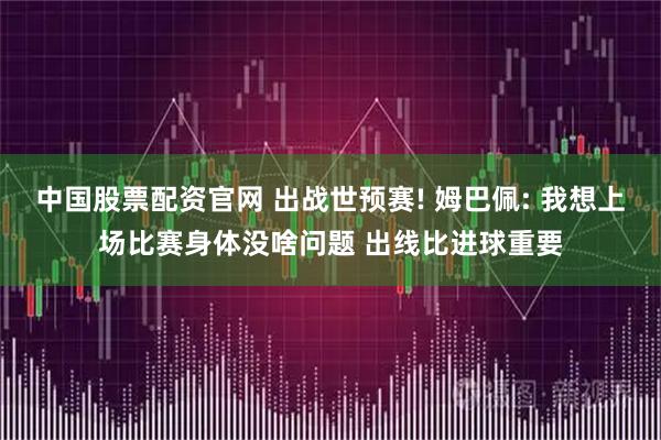 中国股票配资官网 出战世预赛! 姆巴佩: 我想上场比赛身体没啥问题 出线比进球重要